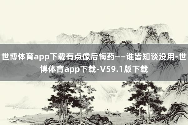 世博体育app下载有点像后悔药——谁皆知谈没用-世博体育app下载-V59.1版下载