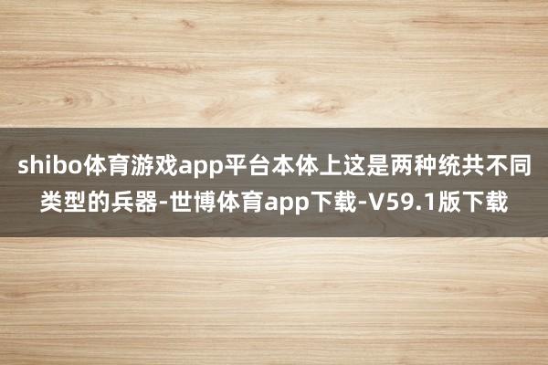 shibo体育游戏app平台本体上这是两种统共不同类型的兵器-世博体育app下载-V59.1版下载