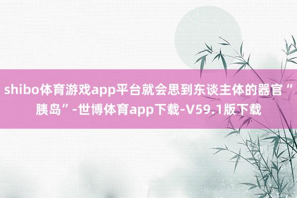 shibo体育游戏app平台就会思到东谈主体的器官“胰岛”-世博体育app下载-V59.1版下载