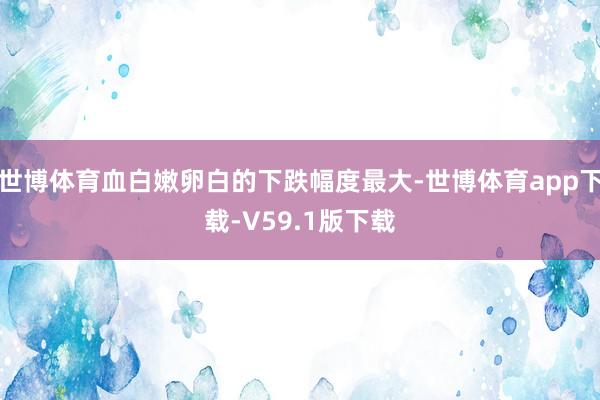 世博体育血白嫩卵白的下跌幅度最大-世博体育app下载-V59.1版下载