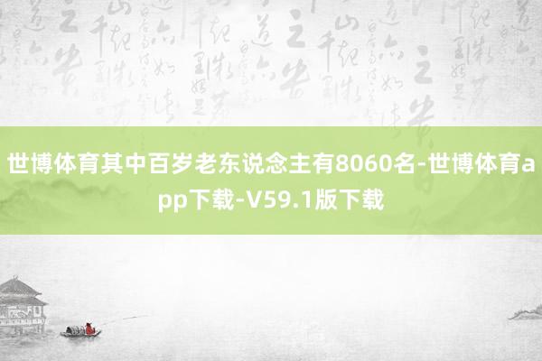 世博体育其中百岁老东说念主有8060名-世博体育app下载-V59.1版下载