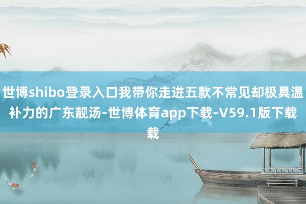 世博shibo登录入口我带你走进五款不常见却极具温补力的广东靓汤-世博体育app下载-V59.1版下载