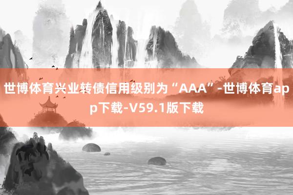 世博体育兴业转债信用级别为“AAA”-世博体育app下载-V59.1版下载