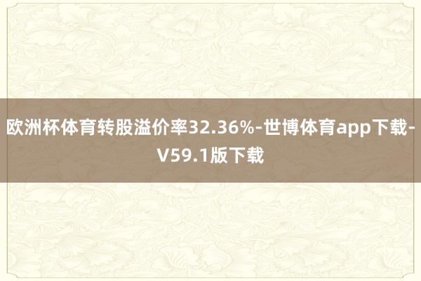 欧洲杯体育转股溢价率32.36%-世博体育app下载-V59.1版下载