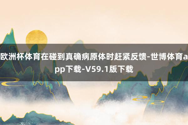 欧洲杯体育在碰到真确病原体时赶紧反馈-世博体育app下载-V59.1版下载