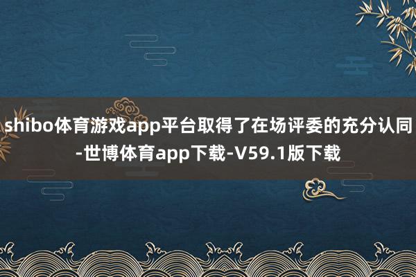 shibo体育游戏app平台取得了在场评委的充分认同-世博体育app下载-V59.1版下载
