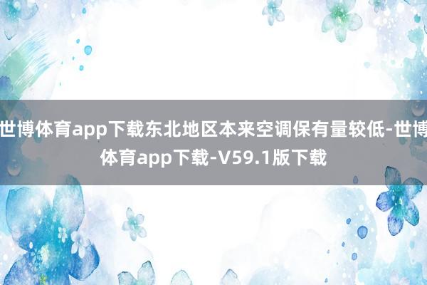 世博体育app下载东北地区本来空调保有量较低-世博体育app下载-V59.1版下载