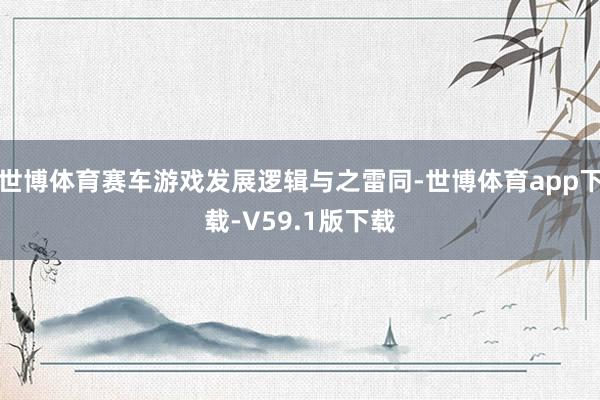 世博体育赛车游戏发展逻辑与之雷同-世博体育app下载-V59.1版下载
