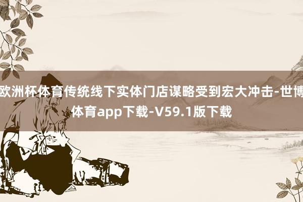 欧洲杯体育传统线下实体门店谋略受到宏大冲击-世博体育app下载-V59.1版下载