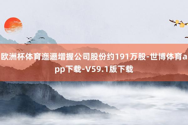 欧洲杯体育迤逦增握公司股份约191万股-世博体育app下载-V59.1版下载