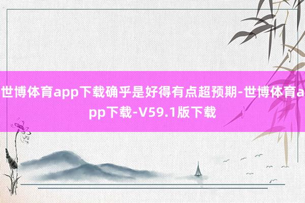世博体育app下载确乎是好得有点超预期-世博体育app下载-V59.1版下载