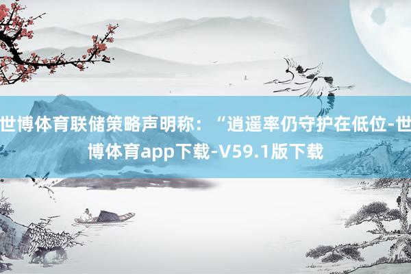 世博体育联储策略声明称：“逍遥率仍守护在低位-世博体育app下载-V59.1版下载