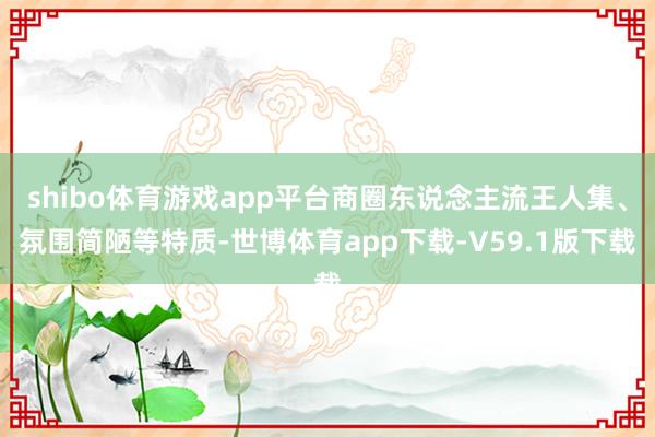 shibo体育游戏app平台商圈东说念主流王人集、氛围简陋等特质-世博体育app下载-V59.1版下载