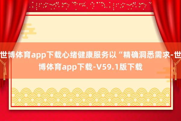 世博体育app下载心绪健康服务以“精确洞悉需求-世博体育app下载-V59.1版下载