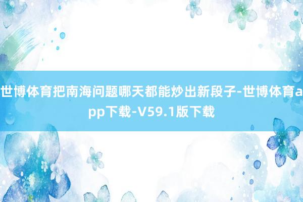 世博体育把南海问题哪天都能炒出新段子-世博体育app下载-V59.1版下载