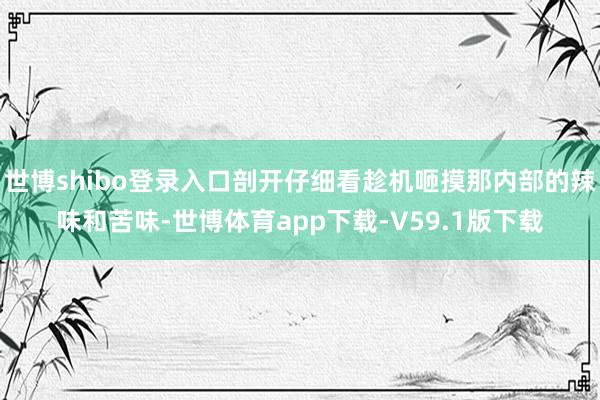 世博shibo登录入口剖开仔细看趁机咂摸那内部的辣味和苦味-世博体育app下载-V59.1版下载