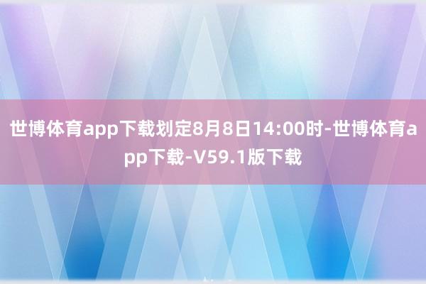 世博体育app下载划定8月8日14:00时-世博体育app下载-V59.1版下载