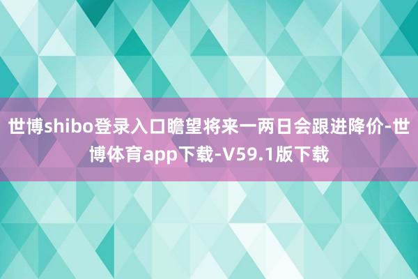 世博shibo登录入口瞻望将来一两日会跟进降价-世博体育app下载-V59.1版下载