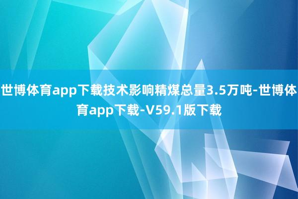 世博体育app下载技术影响精煤总量3.5万吨-世博体育app下载-V59.1版下载