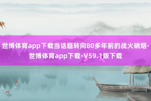 世博体育app下载当话题转向80多年前的战火硝烟-世博体育app下载-V59.1版下载