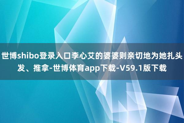 世博shibo登录入口李心艾的婆婆则亲切地为她扎头发、推拿-世博体育app下载-V59.1版下载