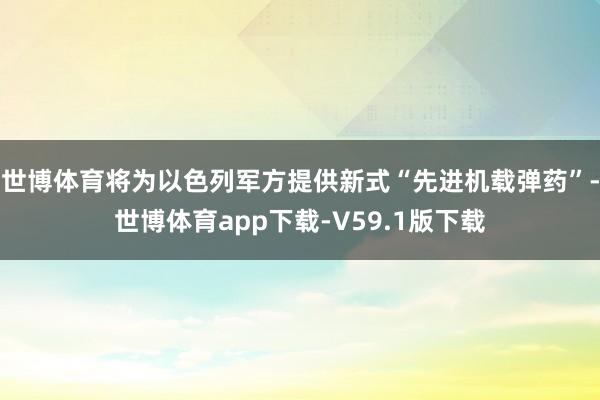 世博体育将为以色列军方提供新式“先进机载弹药”-世博体育app下载-V59.1版下载