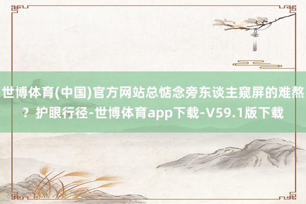 世博体育(中国)官方网站总惦念旁东谈主窥屏的难熬？护眼行径-世博体育app下载-V59.1版下载