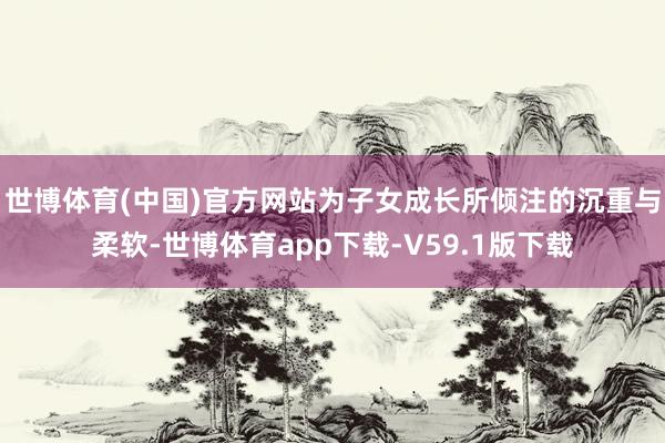 世博体育(中国)官方网站为子女成长所倾注的沉重与柔软-世博体育app下载-V59.1版下载
