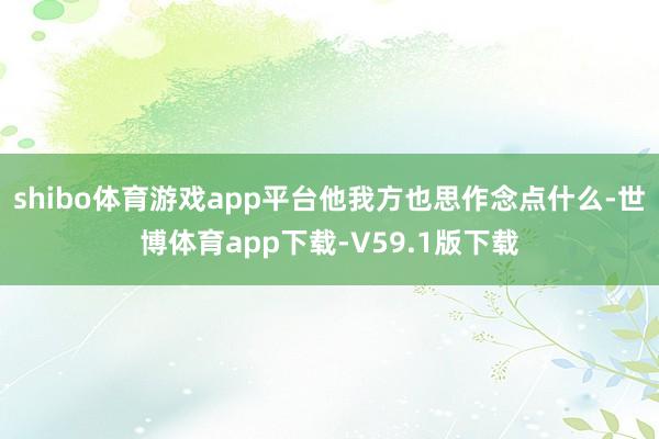 shibo体育游戏app平台他我方也思作念点什么-世博体育app下载-V59.1版下载