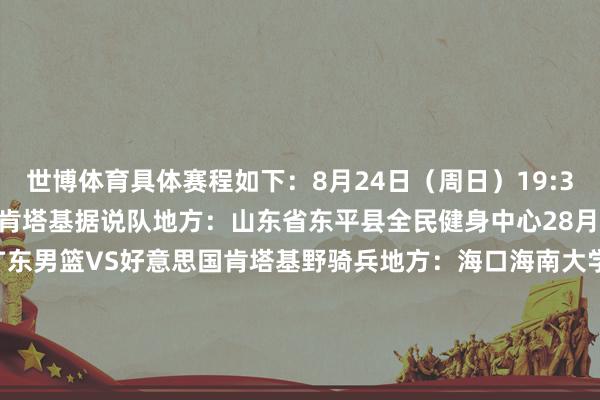 世博体育具体赛程如下：8月24日（周日）19:30广东男篮VS好意思国肯塔基据说队地方：山东省东平县全民健身中心28月29日（周五）19:30广东男篮VS好意思国肯塔基野骑兵地方：海口海南大学体育馆38月31日（周日）19:30广东男篮VS好意思国肯塔基野骑兵地方：三亚白鹭体育馆-世博体育app下载-V59.1版下载