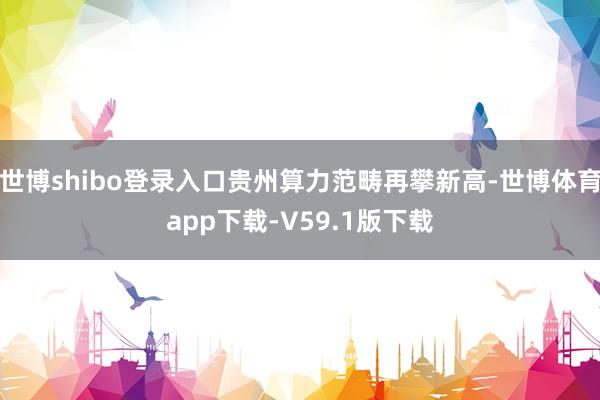 世博shibo登录入口贵州算力范畴再攀新高-世博体育app下载-V59.1版下载