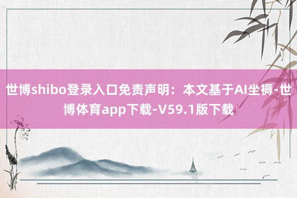 世博shibo登录入口免责声明：本文基于AI坐褥-世博体育app下载-V59.1版下载