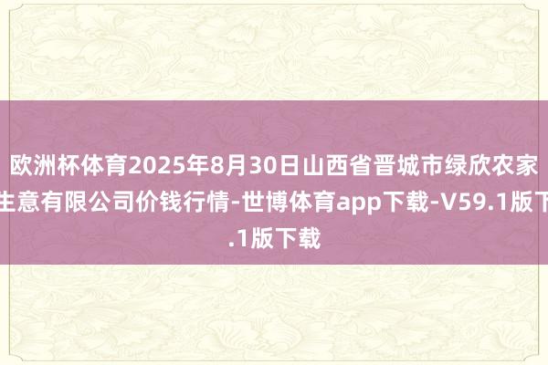 欧洲杯体育2025年8月30日山西省晋城市绿欣农家具生意有限公司价钱行情-世博体育app下载-V59.1版下载