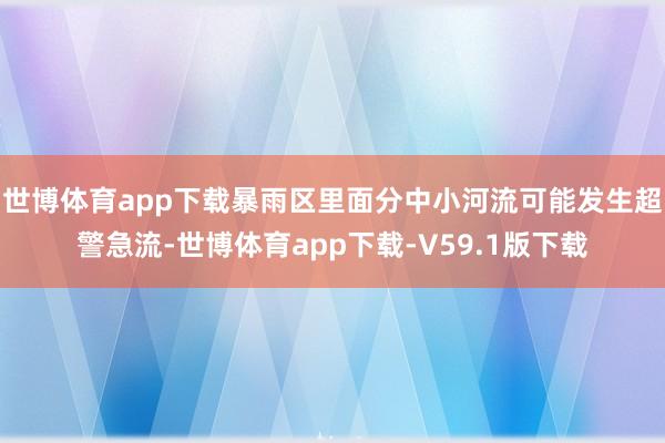 世博体育app下载暴雨区里面分中小河流可能发生超警急流-世博体育app下载-V59.1版下载