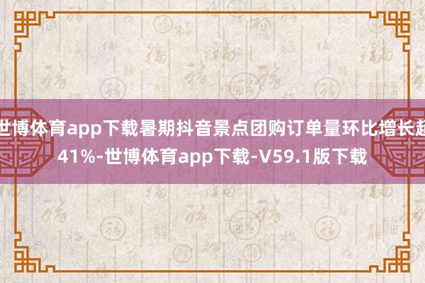 世博体育app下载暑期抖音景点团购订单量环比增长超41%-世博体育app下载-V59.1版下载