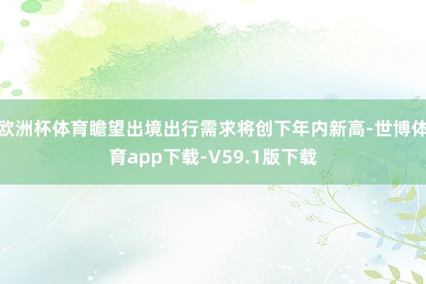 欧洲杯体育瞻望出境出行需求将创下年内新高-世博体育app下载-V59.1版下载